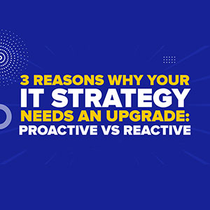 3 Reasons Why Your IT Strategy Needs An Upgrade: Proactive Vs Reactive