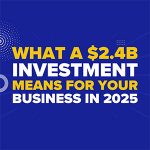 What a $2.4B Investment Means for Your Business in 2025