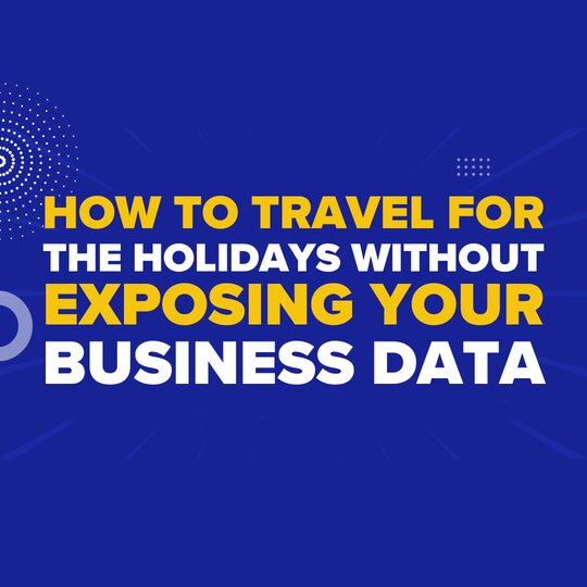 How to Travel for the Holidays Without Exposing Your Business Data