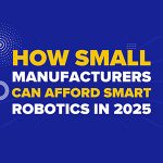 How Small Manufacturers Can Afford Smart Robotics in 2025
