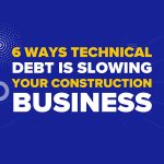 6 Ways Technical Debt Is Slowing Your Construction Business