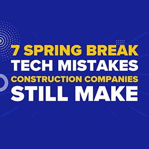 7 Spring Break Tech Mistakes Construction Companies Still Make